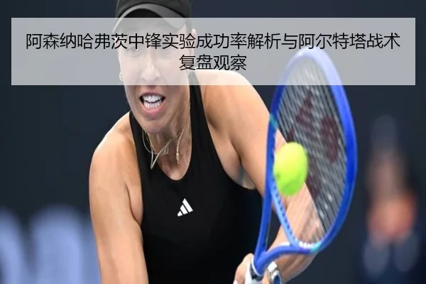 阿森纳哈弗茨中锋实验成功率解析与阿尔特塔战术复盘观察