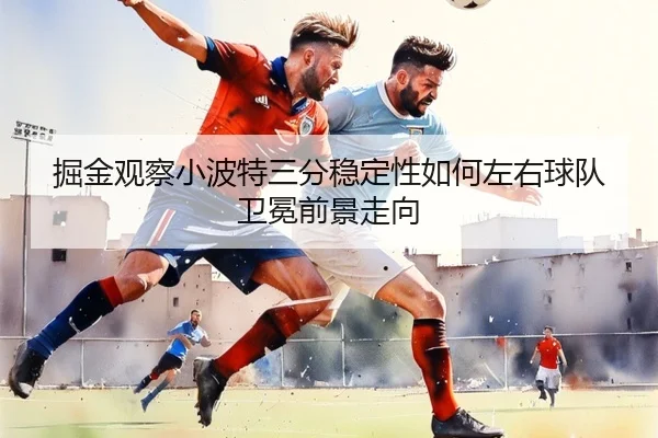 掘金观察小波特三分稳定性如何左右球队卫冕前景走向
