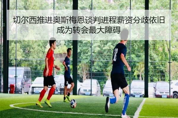 切尔西推进奥斯梅恩谈判进程薪资分歧依旧成为转会最大障碍