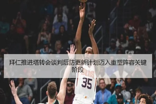 拜仁推进塔转会谈判后防更新计划迈入重塑阵容关键阶段