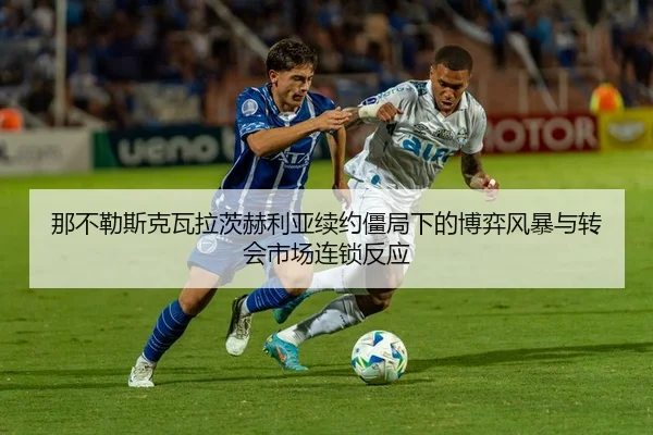 那不勒斯克瓦拉茨赫利亚续约僵局下的博弈风暴与转会市场连锁反应
