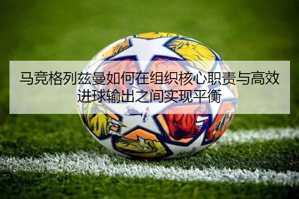 马竞格列兹曼如何在组织核心职责与高效进球输出之间实现平衡