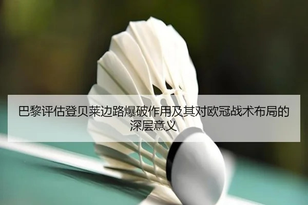 巴黎评估登贝莱边路爆破作用及其对欧冠战术布局的深层意义
