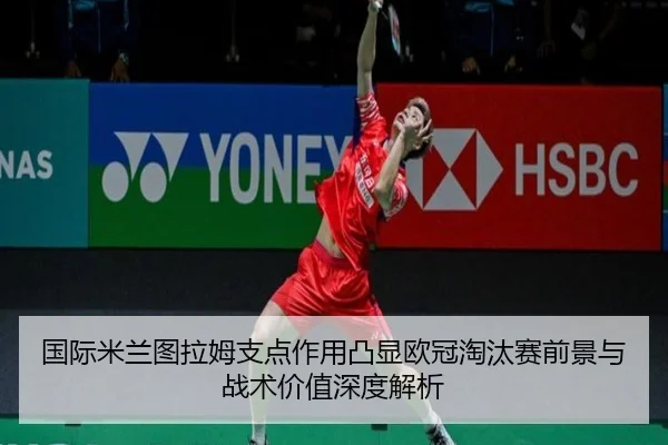 国际米兰图拉姆支点作用凸显欧冠淘汰赛前景与战术价值深度解析