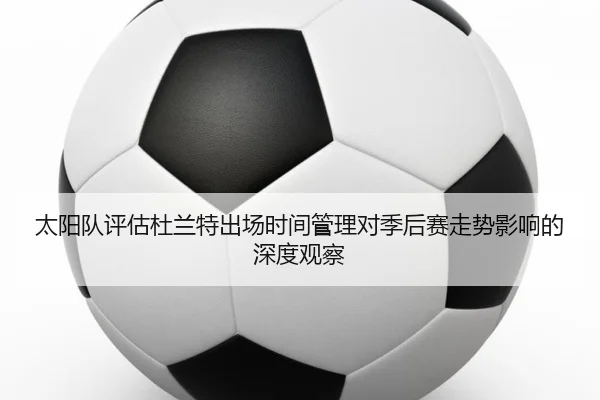 太阳队评估杜兰特出场时间管理对季后赛走势影响的深度观察