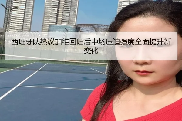 西班牙队热议加维回归后中场压迫强度全面提升新变化