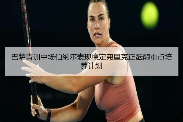 巴萨青训中场伯纳尔表现稳定弗里克正酝酿重点培养计划