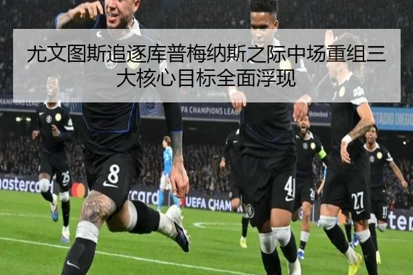 尤文图斯追逐库普梅纳斯之际中场重组三大核心目标全面浮现