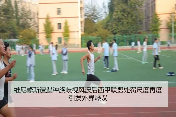 维尼修斯遭遇种族歧视风波后西甲联盟处罚尺度再度引发外界热议